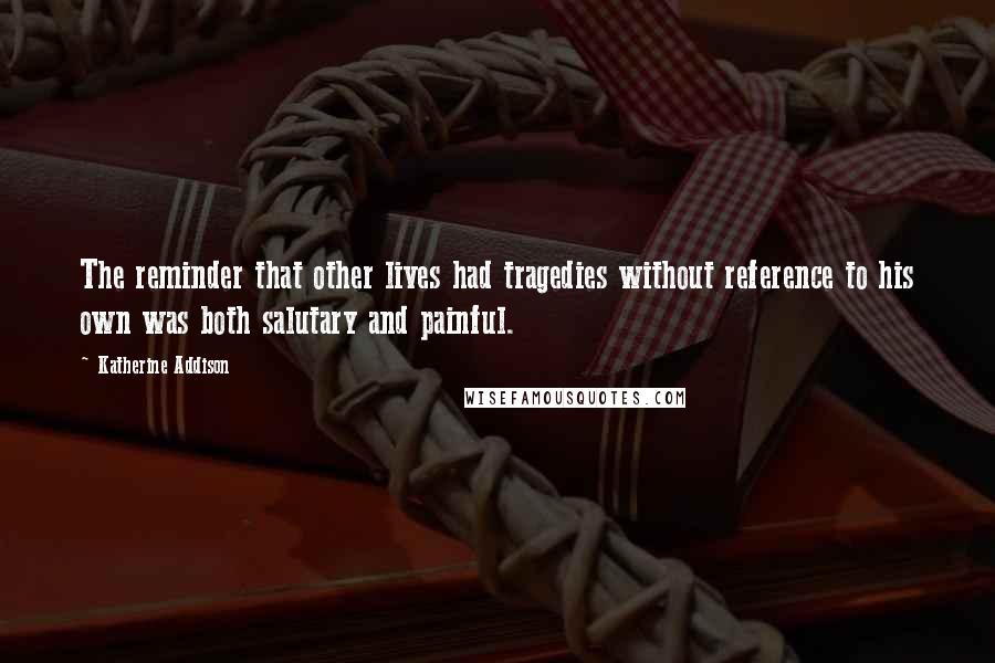 Katherine Addison Quotes: The reminder that other lives had tragedies without reference to his own was both salutary and painful.