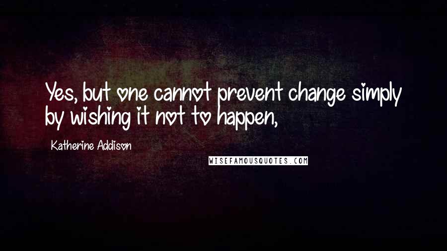 Katherine Addison Quotes: Yes, but one cannot prevent change simply by wishing it not to happen,