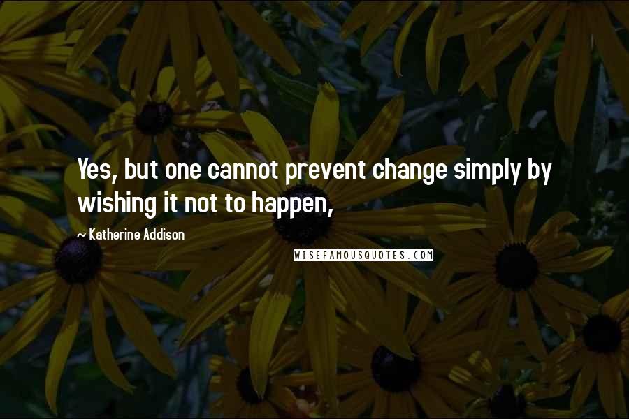 Katherine Addison Quotes: Yes, but one cannot prevent change simply by wishing it not to happen,