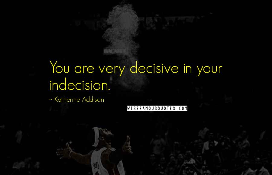 Katherine Addison Quotes: You are very decisive in your indecision.