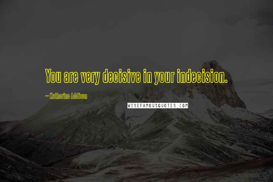 Katherine Addison Quotes: You are very decisive in your indecision.