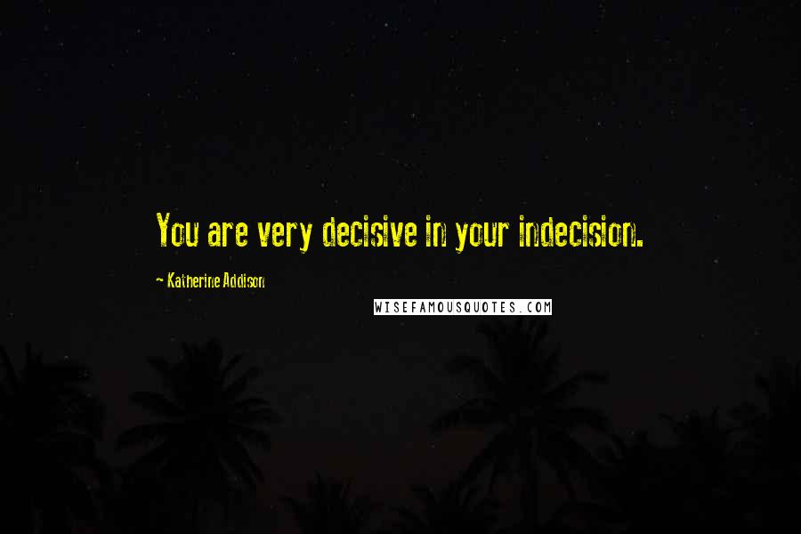Katherine Addison Quotes: You are very decisive in your indecision.