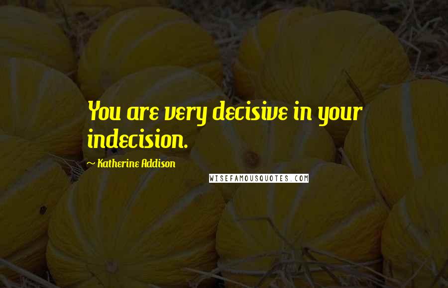 Katherine Addison Quotes: You are very decisive in your indecision.