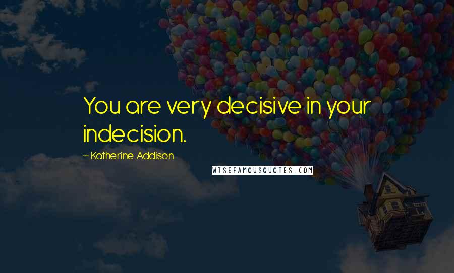 Katherine Addison Quotes: You are very decisive in your indecision.