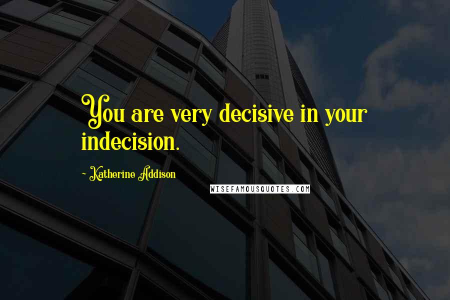 Katherine Addison Quotes: You are very decisive in your indecision.