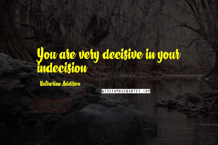 Katherine Addison Quotes: You are very decisive in your indecision.