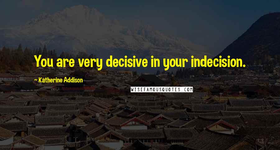 Katherine Addison Quotes: You are very decisive in your indecision.