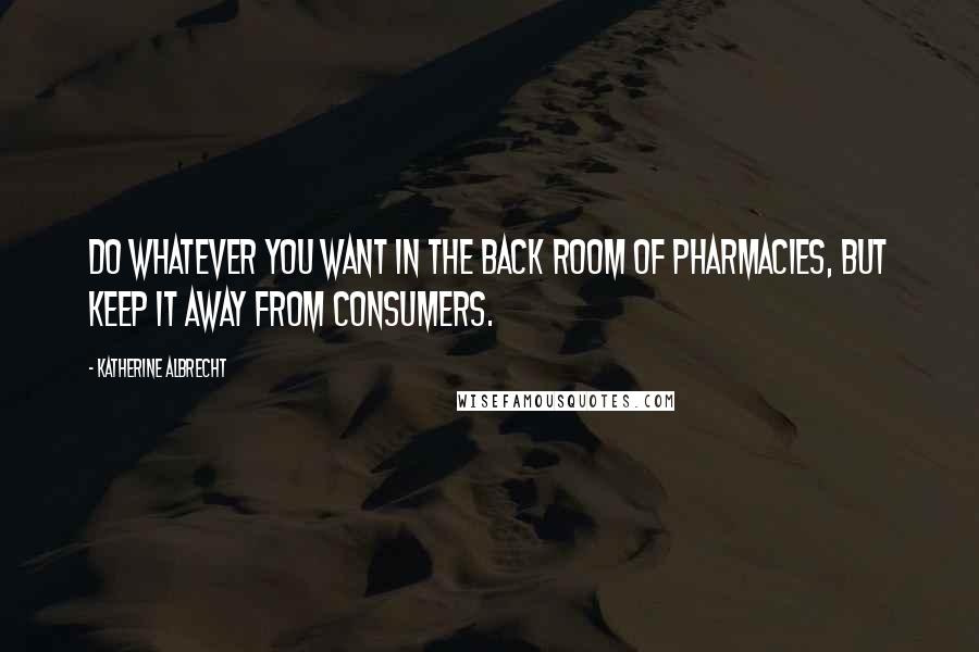 Katherine Albrecht Quotes: Do whatever you want in the back room of pharmacies, but keep it away from consumers.