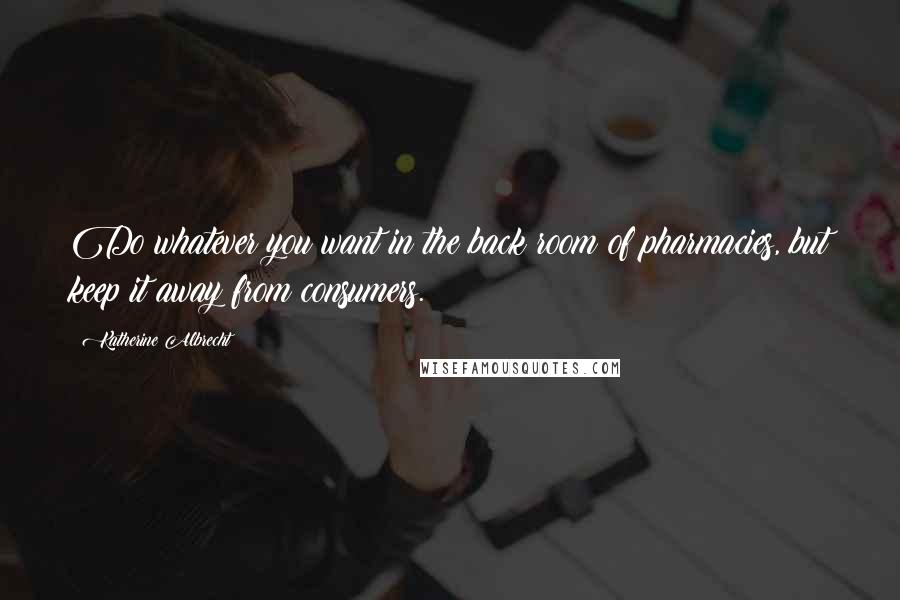 Katherine Albrecht Quotes: Do whatever you want in the back room of pharmacies, but keep it away from consumers.