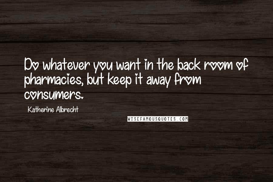 Katherine Albrecht Quotes: Do whatever you want in the back room of pharmacies, but keep it away from consumers.
