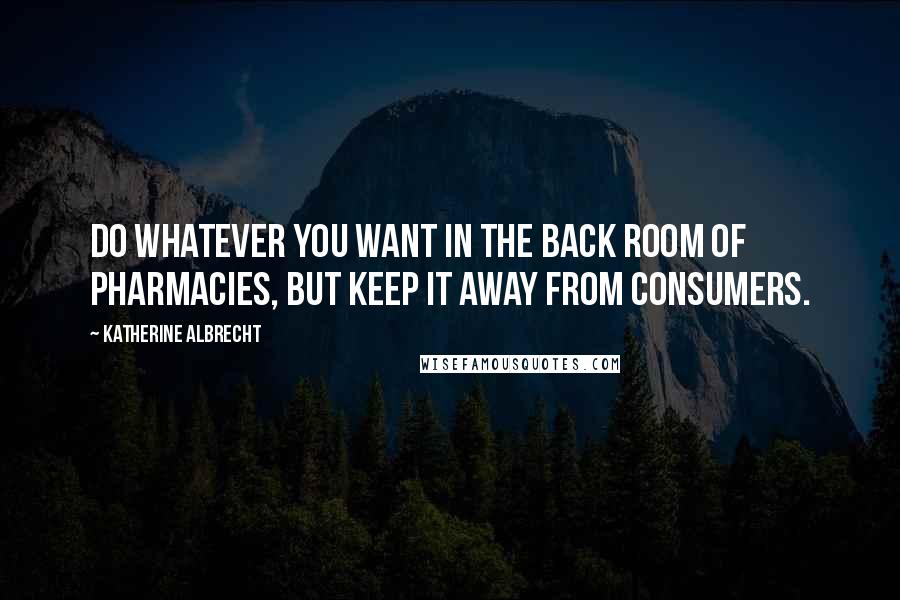 Katherine Albrecht Quotes: Do whatever you want in the back room of pharmacies, but keep it away from consumers.