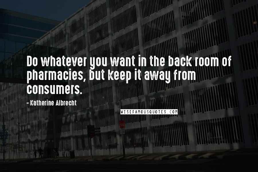 Katherine Albrecht Quotes: Do whatever you want in the back room of pharmacies, but keep it away from consumers.