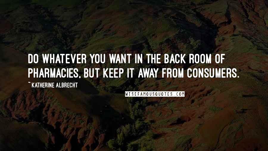 Katherine Albrecht Quotes: Do whatever you want in the back room of pharmacies, but keep it away from consumers.