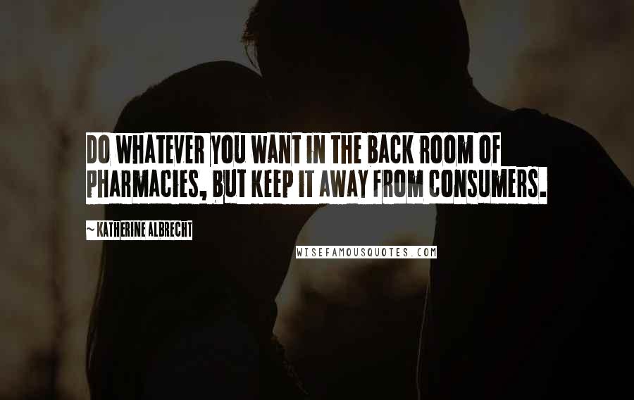 Katherine Albrecht Quotes: Do whatever you want in the back room of pharmacies, but keep it away from consumers.