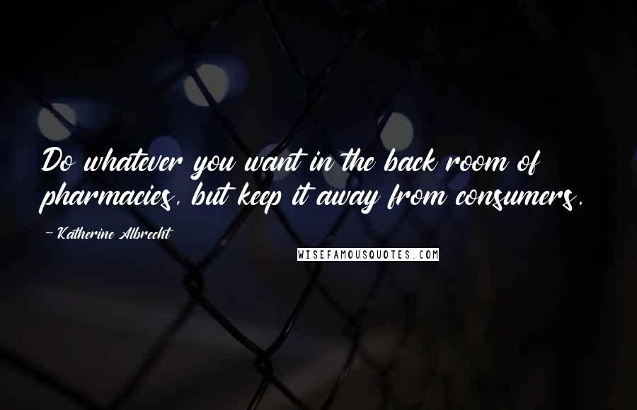 Katherine Albrecht Quotes: Do whatever you want in the back room of pharmacies, but keep it away from consumers.