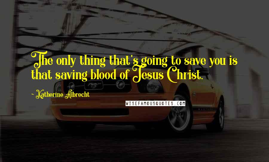 Katherine Albrecht Quotes: The only thing that's going to save you is that saving blood of Jesus Christ.