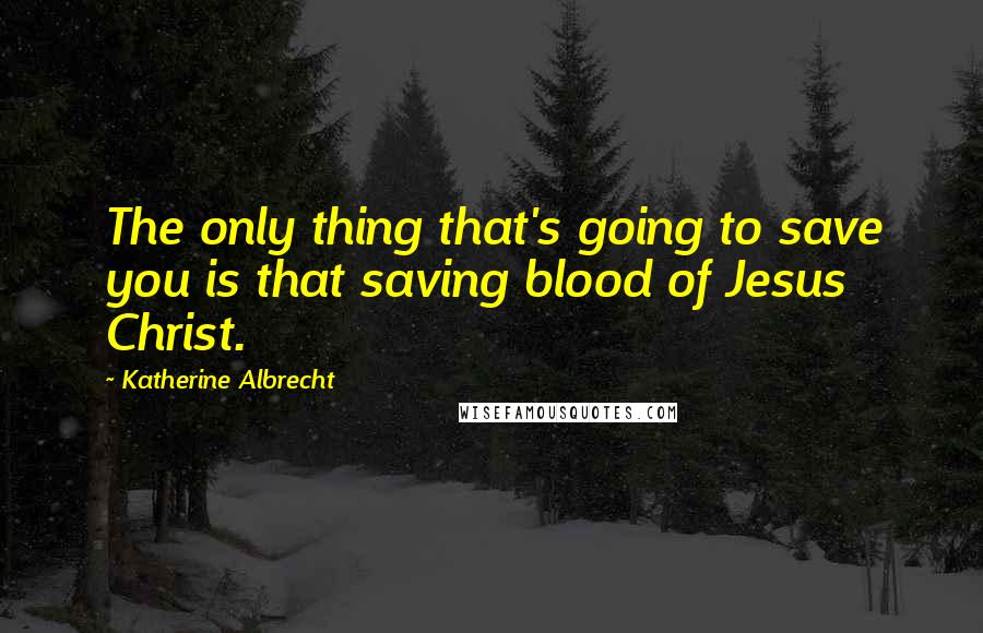 Katherine Albrecht Quotes: The only thing that's going to save you is that saving blood of Jesus Christ.