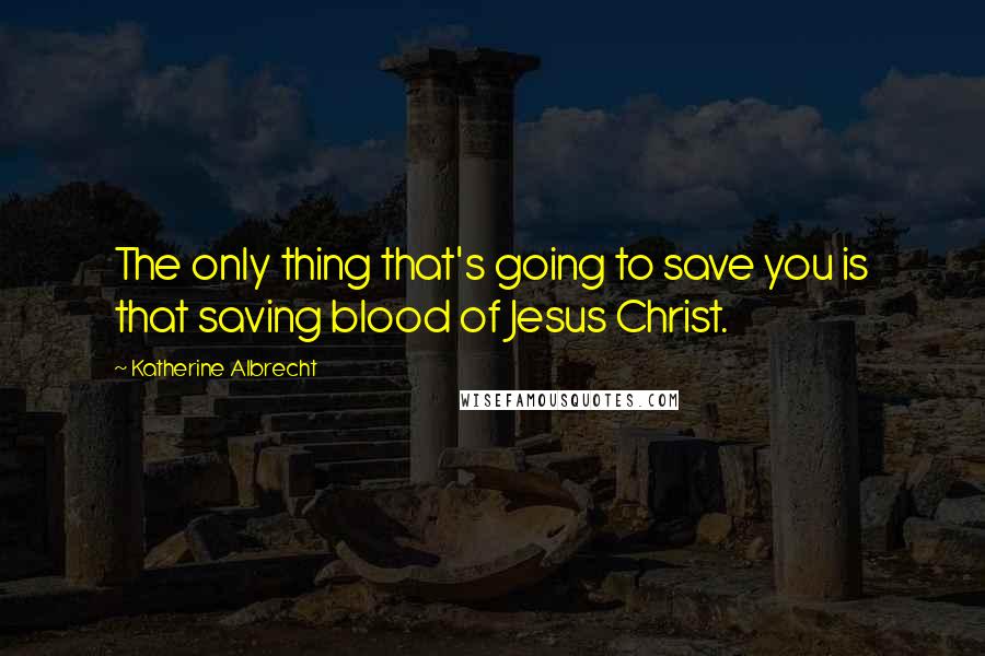 Katherine Albrecht Quotes: The only thing that's going to save you is that saving blood of Jesus Christ.