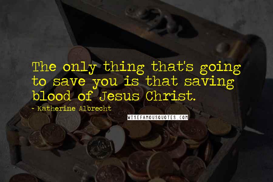 Katherine Albrecht Quotes: The only thing that's going to save you is that saving blood of Jesus Christ.