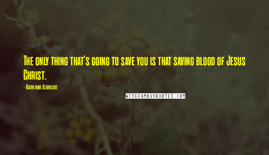 Katherine Albrecht Quotes: The only thing that's going to save you is that saving blood of Jesus Christ.