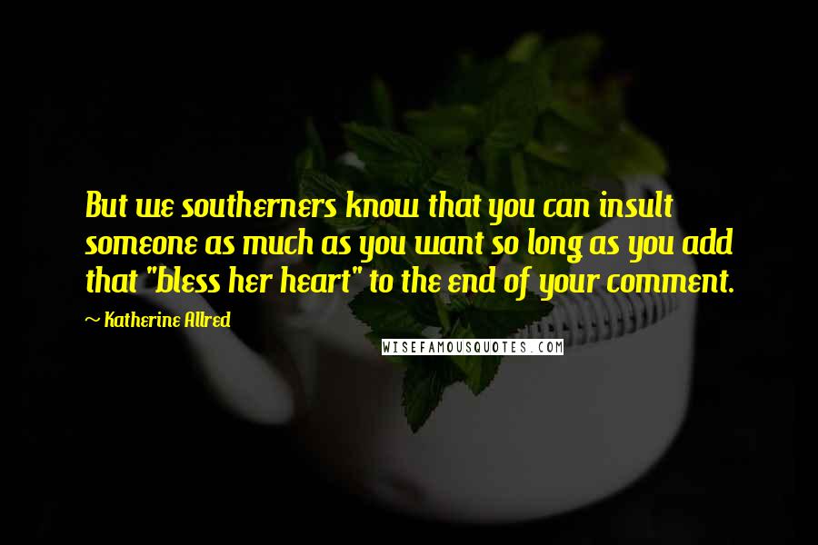 Katherine Allred Quotes: But we southerners know that you can insult someone as much as you want so long as you add that "bless her heart" to the end of your comment.