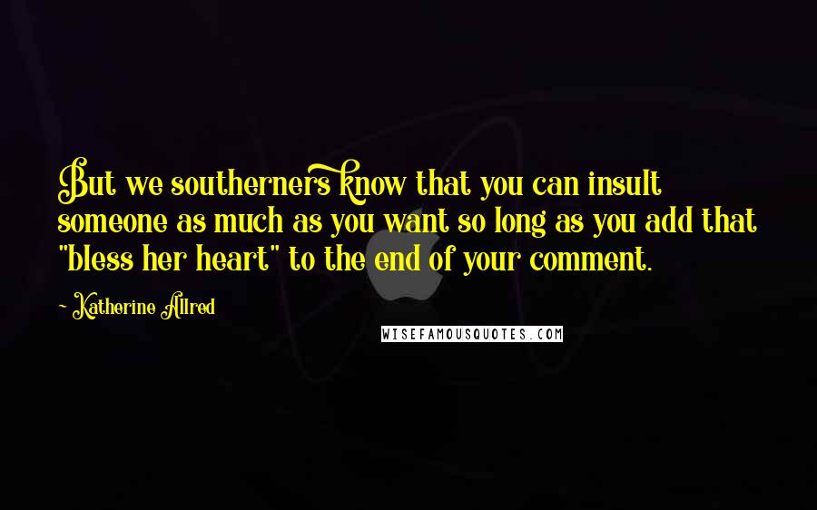 Katherine Allred Quotes: But we southerners know that you can insult someone as much as you want so long as you add that "bless her heart" to the end of your comment.