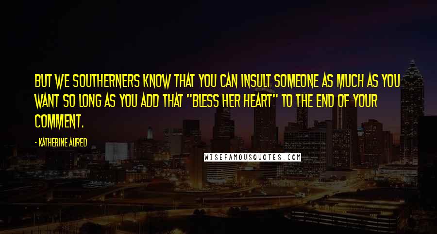 Katherine Allred Quotes: But we southerners know that you can insult someone as much as you want so long as you add that "bless her heart" to the end of your comment.