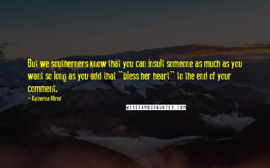 Katherine Allred Quotes: But we southerners know that you can insult someone as much as you want so long as you add that "bless her heart" to the end of your comment.