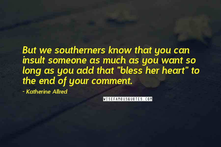 Katherine Allred Quotes: But we southerners know that you can insult someone as much as you want so long as you add that "bless her heart" to the end of your comment.
