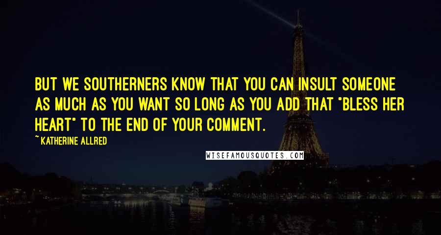 Katherine Allred Quotes: But we southerners know that you can insult someone as much as you want so long as you add that "bless her heart" to the end of your comment.