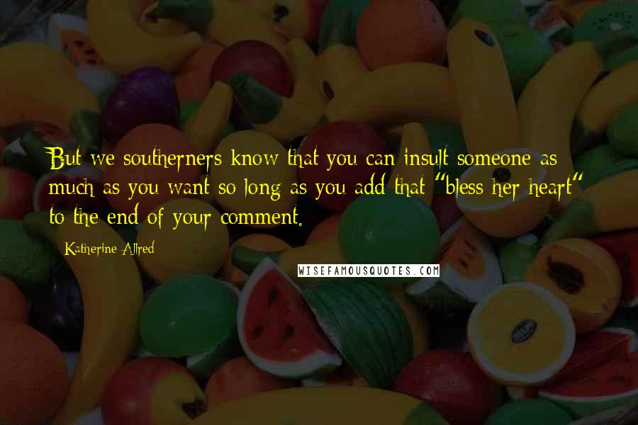Katherine Allred Quotes: But we southerners know that you can insult someone as much as you want so long as you add that "bless her heart" to the end of your comment.