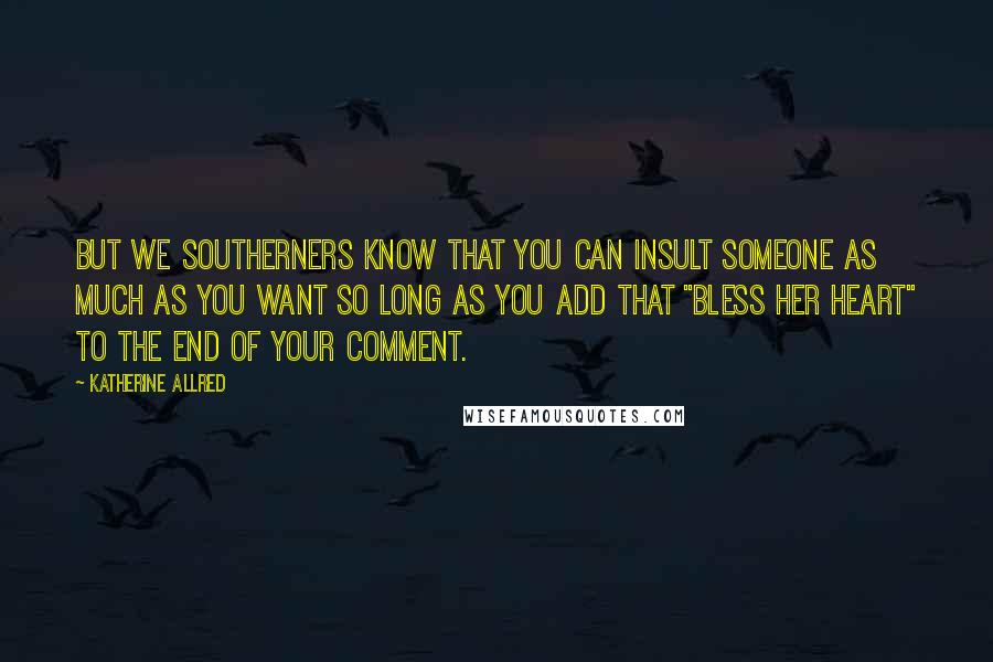 Katherine Allred Quotes: But we southerners know that you can insult someone as much as you want so long as you add that "bless her heart" to the end of your comment.