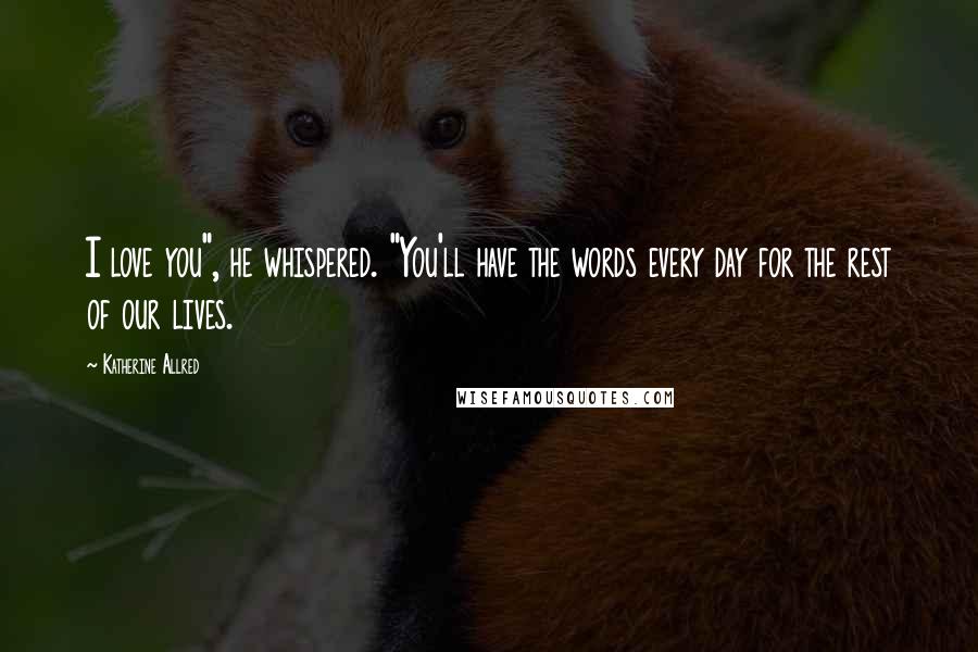 Katherine Allred Quotes: I love you", he whispered. "You'll have the words every day for the rest of our lives.