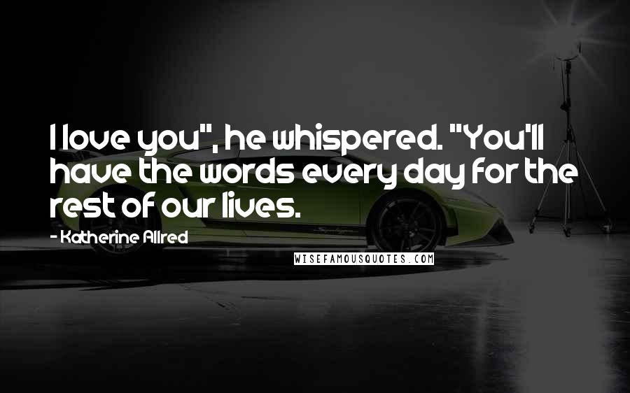Katherine Allred Quotes: I love you", he whispered. "You'll have the words every day for the rest of our lives.