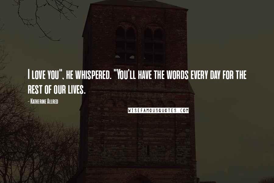 Katherine Allred Quotes: I love you", he whispered. "You'll have the words every day for the rest of our lives.