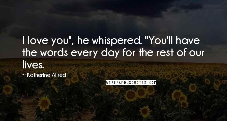 Katherine Allred Quotes: I love you", he whispered. "You'll have the words every day for the rest of our lives.
