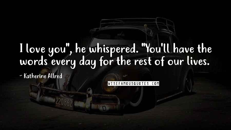 Katherine Allred Quotes: I love you", he whispered. "You'll have the words every day for the rest of our lives.