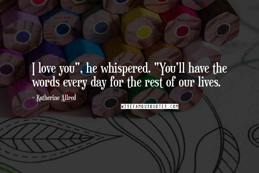 Katherine Allred Quotes: I love you", he whispered. "You'll have the words every day for the rest of our lives.