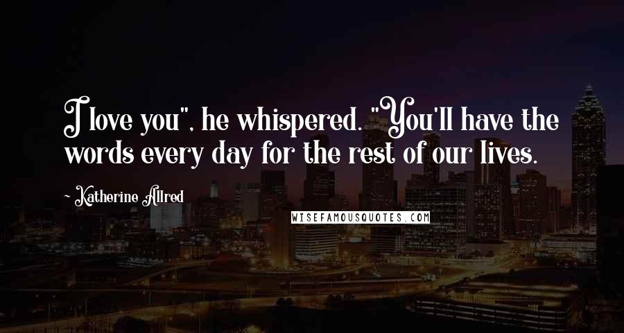 Katherine Allred Quotes: I love you", he whispered. "You'll have the words every day for the rest of our lives.