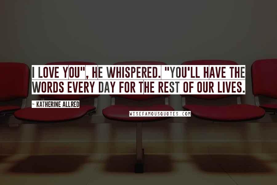 Katherine Allred Quotes: I love you", he whispered. "You'll have the words every day for the rest of our lives.