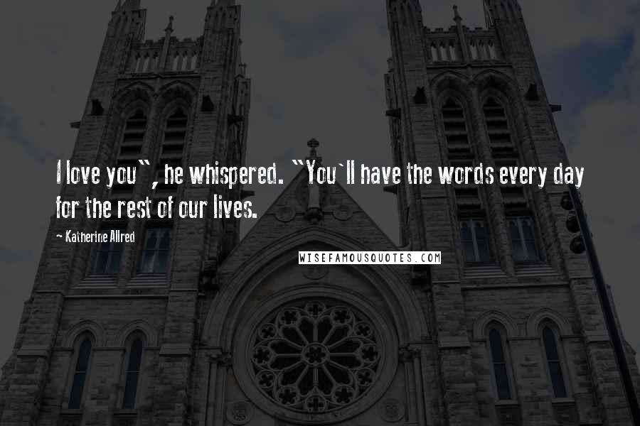 Katherine Allred Quotes: I love you", he whispered. "You'll have the words every day for the rest of our lives.