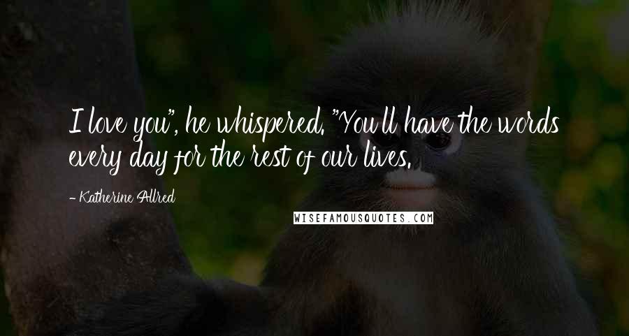 Katherine Allred Quotes: I love you", he whispered. "You'll have the words every day for the rest of our lives.