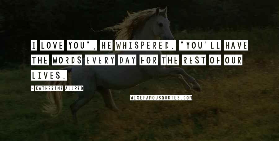Katherine Allred Quotes: I love you", he whispered. "You'll have the words every day for the rest of our lives.