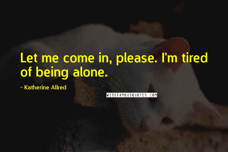 Katherine Allred Quotes: Let me come in, please. I'm tired of being alone.