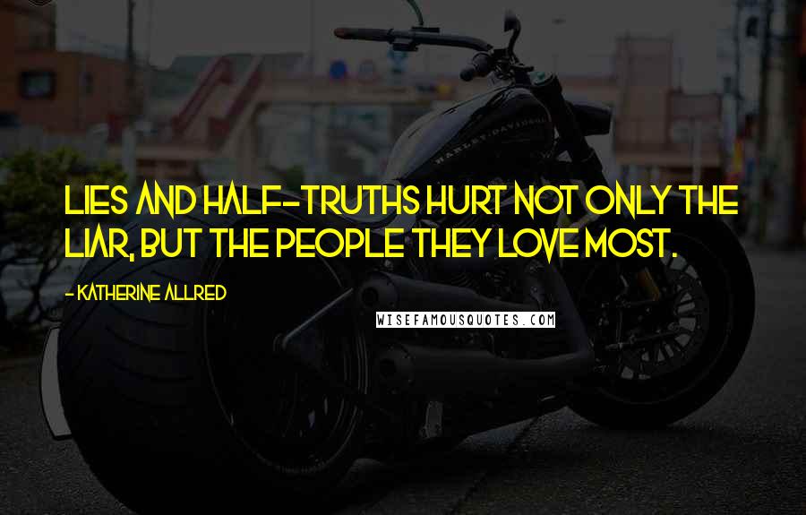 Katherine Allred Quotes: Lies and half-truths hurt not only the liar, but the people they love most.