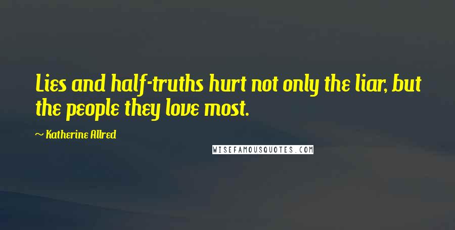 Katherine Allred Quotes: Lies and half-truths hurt not only the liar, but the people they love most.