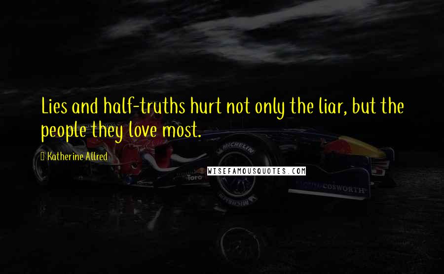 Katherine Allred Quotes: Lies and half-truths hurt not only the liar, but the people they love most.