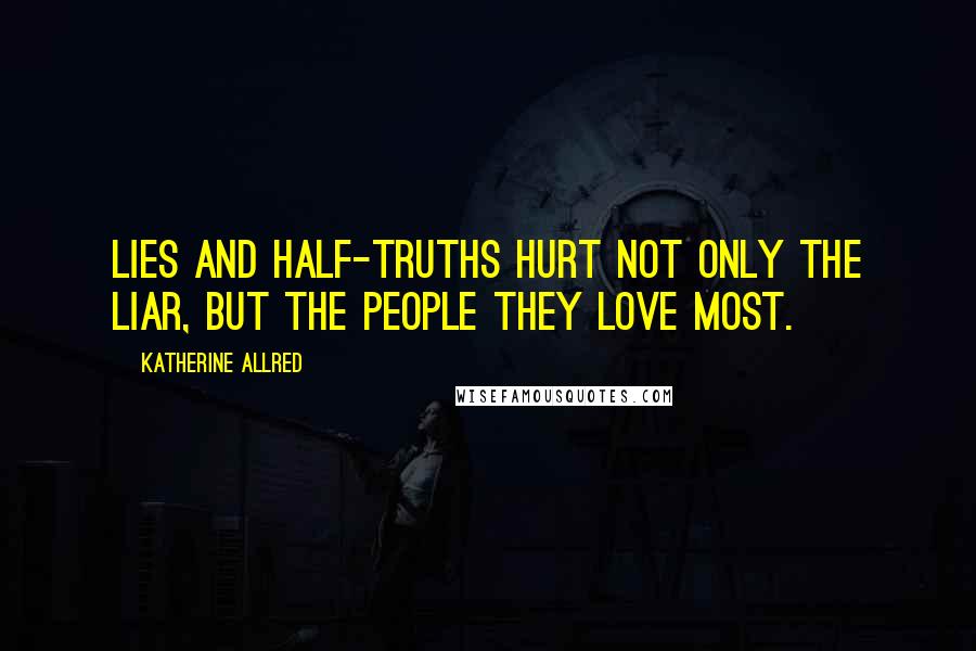 Katherine Allred Quotes: Lies and half-truths hurt not only the liar, but the people they love most.