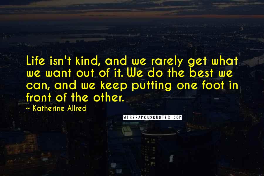 Katherine Allred Quotes: Life isn't kind, and we rarely get what we want out of it. We do the best we can, and we keep putting one foot in front of the other.