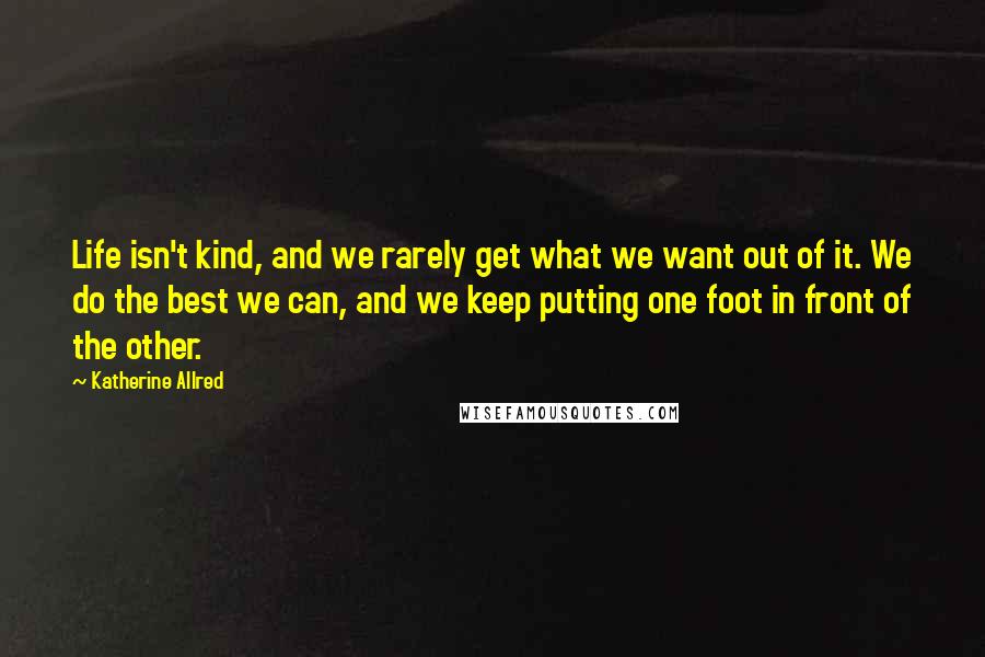 Katherine Allred Quotes: Life isn't kind, and we rarely get what we want out of it. We do the best we can, and we keep putting one foot in front of the other.